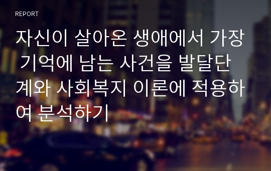 자신이 살아온 생애에서 가장 기억에 남는 사건을 발달단계와 사회복지 이론에 적용하여 분석하기