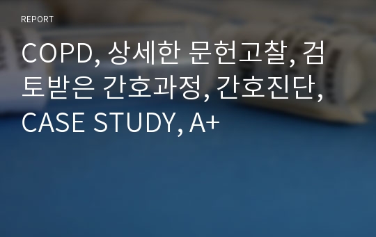 COPD, 상세한 문헌고찰, 검토받은 간호과정, 간호진단, CASE STUDY, A+