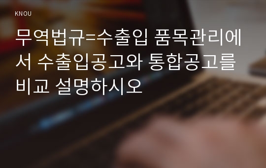 무역법규=수출입 품목관리에서 수출입공고와 통합공고를 비교 설명하시오