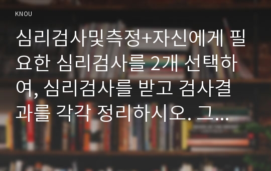 심리검사및측정+자신에게 필요한 심리검사를 2개 선택하여, 심리검사를 받고 검사결과를 각각 정리하시오. 그리고 2개의 검사결과를 종합하여, 검사를 통해 자신에 대해 알게 된 점을 기술하시오 2017년 2학기 심리검사및측정 유아교육 중간과제물 레포트