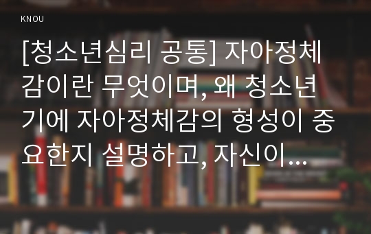 [청소년심리 공통] 자아정체감에 대하여 설명하고, 자신의 자아정체감 형성에 가장 큰 영향을 미친 것은(사람이나 사건 등) 무엇인지에 대해서 설명하시오. 이러한 경험을 바탕으로 생각해 볼 때, 청소년들의 자아정체감 확립을 위하여 가정이나 학교 등 주변에서 도울 수 있는 방법에 대하여 논의하시기 바랍니다.