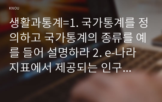 생활과통계=1. 국가통계를 정의하고 국가통계의 종류를 예를 들어 설명하라 2. e-나라지표에서 제공되는 인구통계의 종류를 나열하고 설명하라.