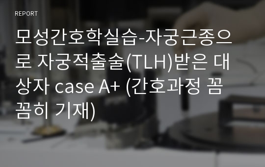 모성간호학실습-자궁근종으로 자궁적출술(TLH)받은 대상자 case A+ (간호과정 꼼꼼히 기재)