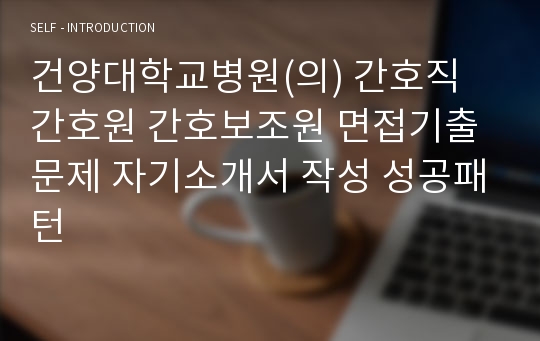 건양대학교병원(의) 간호직 간호원 간호보조원 면접기출문제 자기소개서 작성 성공패턴