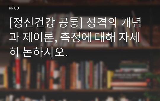 [정신건강 공통] 성격의 개념과 제이론, 측정에 대해 자세히 논하시오.