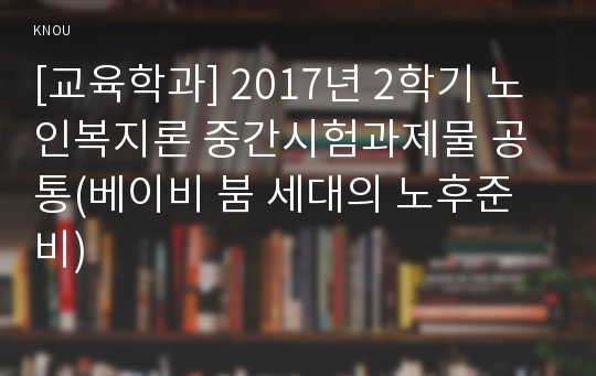 [교육학과] 2017년 2학기 노인복지론 중간시험과제물 공통(베이비 붐 세대의 노후준비)