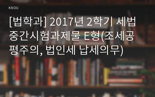 [법학과] 2017년 2학기 세법 중간시험과제물 E형(조세공평주의, 법인세 납세의무)