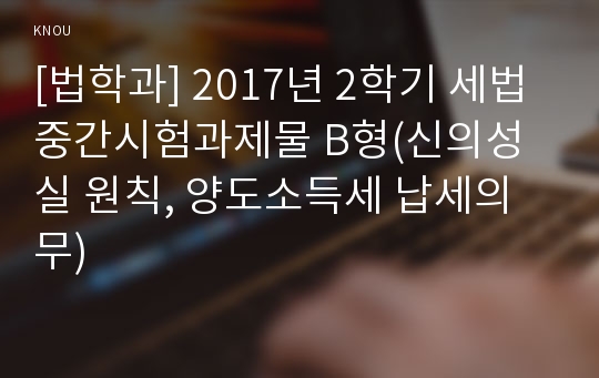 [법학과] 2017년 2학기 세법 중간시험과제물 B형(신의성실 원칙, 양도소득세 납세의무)