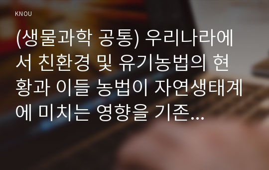 (생물과학 공통) 우리나라에서 친환경 및 유기농법의 현황과 이들 농법이 자연생태계에 미치는 영향을 기존 농법과 비교하여 설명하시오