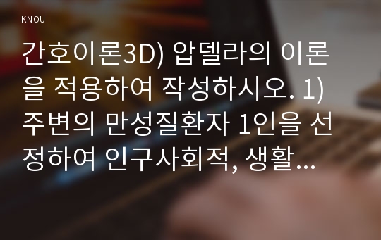 간호이론3D) 압델라의 이론을 적용하여 작성하시오. 1) 주변의 만성질환자 1인을 선정하여 인구사회적, 생활습관특성을 기술하시오. 2) 압델라의 간호문제목록 21개를 적용하여 사정하시오. 3) 사정내용을 중심으로 간호계획을 작성하시오. 4) 이론적용에 따른 결론을 제시하시오.