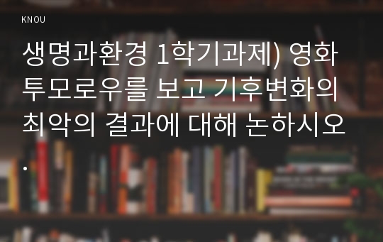 생명과환경 1학기과제) 영화 투모로우를 보고 기후변화의 최악의 결과에 대해 논하시오.