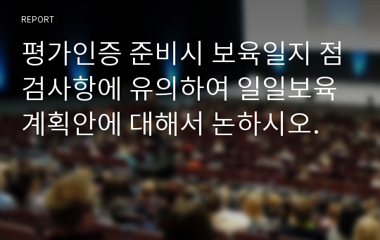 평가인증 준비시 보육일지 점검사항에 유의하여 일일보육계획안에 대해서 논하시오.