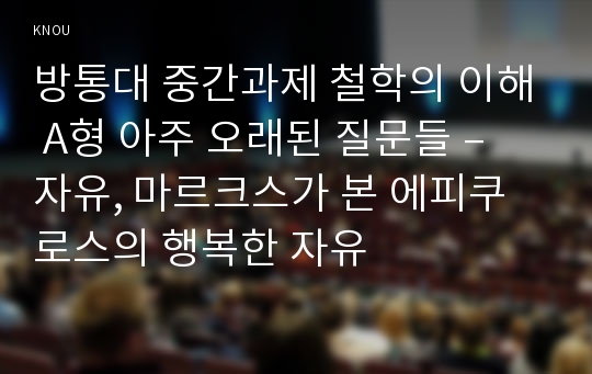 방통대 중간과제 철학의 이해 A형 아주 오래된 질문들 – 자유, 마르크스가 본 에피쿠로스의 행복한 자유