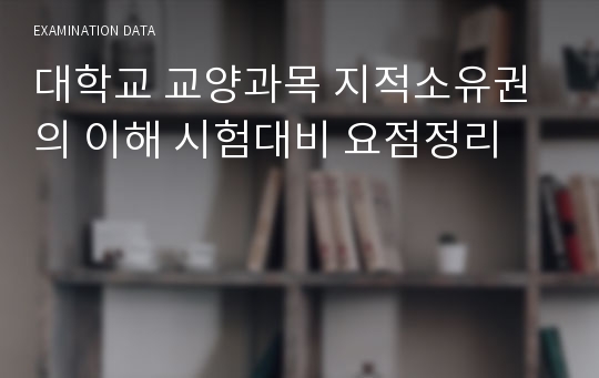 대학교 교양과목 지적소유권의 이해 시험대비 요점정리