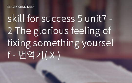 skill for success 5 unit7 -2 The glorious feeling of fixing something yourself - 번역기( X )