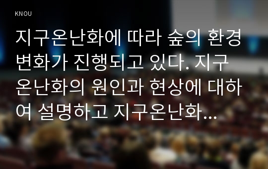 지구온난화에 따라 숲의 환경변화가 진행되고 있다. 지구온난화의 원인과 현상에 대하여 설명하고 지구온난화로 인하여 숲에 미치는 영향과 대처방안은 무엇인지 설명하시오