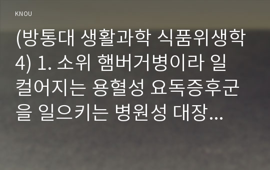 (방통대 생활과학 식품위생학4) 1. 소위 햄버거병이라 일컬어지는 용혈성 요독증후군을 일으키는 병원성 대장균에 대해 설명하시오(15점)  2. 이렇게 단체급식 및 외식산업에서 발생하는 병원성 대장균에 의한 식중독 사고를 예방하기 위한 CCP를 설정하시오!!!!!