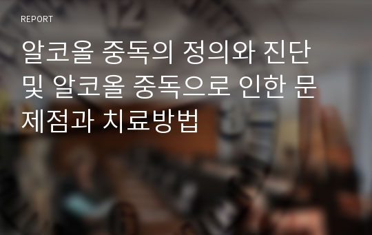 알코올 중독의 정의와 진단 및 알코올 중독으로 인한 문제점과 치료방법