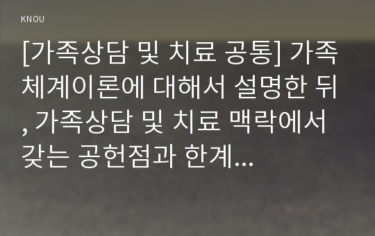 [가족상담 및 치료 공통] 가족체계이론에 대해서 설명한 뒤, 가족상담 및 치료 맥락에서 갖는 공헌점과 한계점을 서술하시오.