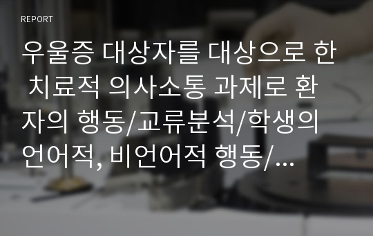 우울증 대상자를 대상으로 한 치료적 의사소통 과제로 환자의 행동/교류분석/학생의 언어적, 비언어적 행동/ 학생반응의 이론적 근거/대화과정의 평가, 분석으로 이루어져있습니다!