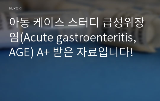 아동 케이스 스터디 급성위장염(Acute gastroenteritis, AGE) A+ 받은 자료입니다!