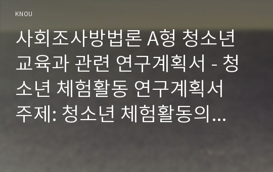 사회조사방법론 A형 청소년교육과 관련 연구계획서 - 청소년 체험활동 연구계획서  주제: 청소년 체험활동의 실태와 문제점 분석 연구제안서