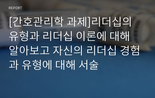 [간호관리학 과제]리더십의 유형과 리더십 이론에 대해 알아보고 자신의 리더십 경험과 유형에 대해 서술