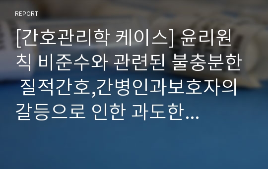 [간호관리학 케이스] 윤리원칙 비준수와 관련된 불충분한 질적간호,간병인과보호자의 갈등으로 인한 과도한 스트레스 수준,부적절한 공간 활용으로 인한 열악한 업무 환경