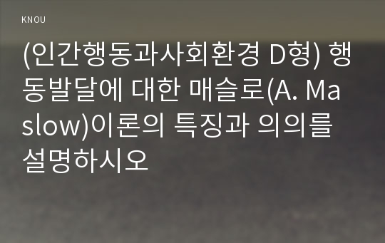 (인간행동과사회환경 D형) 행동발달에 대한 매슬로(A. Maslow)이론의 특징과 의의를 설명하시오