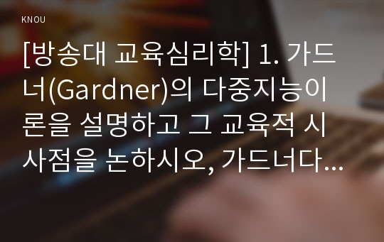 [방송대 교육심리학] 1. 가드너(Gardner)의 다중지능이론을 설명하고 그 교육적 시사점을 논하시오, 가드너다중지능이론, 가드너의 다중지능이론 교육적시사점, 교육심리학 2. 매슬로우(Maslow)의 동기위계설에 대해 설명하고 그 교육적 시사점을 논하시오, 매슬로우동기위계설, 매슬로우의 동기위계설 교육적시사점, 2017년 교육심리학