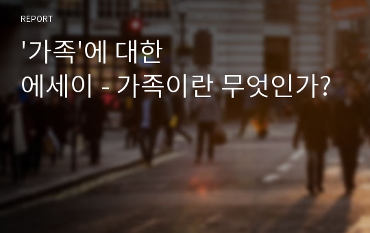 &#039;가족&#039;에 대한 에세이 - 가족이란 무엇인가?