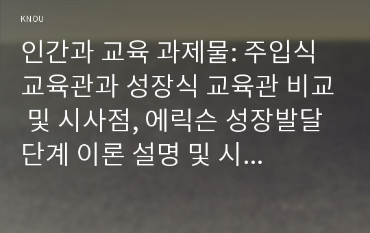 인간과 교육 과제물: 주입식 교육관과 성장식 교육관 비교 및 시사점, 에릭슨 성장발달 단계 이론 설명 및 시사점 논의