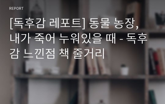 [독후감 레포트] 동물 농장, 내가 죽어 누워있을 때 - 독후감 느낀점 책 줄거리