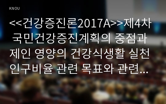 &lt;&lt;건강증진론2017A&gt;&gt;제4차 국민건강증진계획의 중점과제인 영양의 건강식생활 실천인구비율 관련 목표와 관련 세부사업을 하나 선정하여 사업배경 및 내용에 대한 의견을 기술하시오.