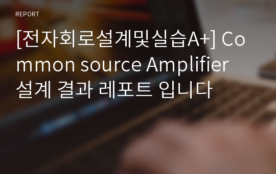 [전자회로설계및실습A+] Common source Amplifier 설계 결과 레포트 입니다