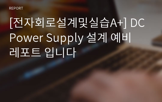 [전자회로설계및실습A+] DC Power Supply 설계 예비 레포트 입니다