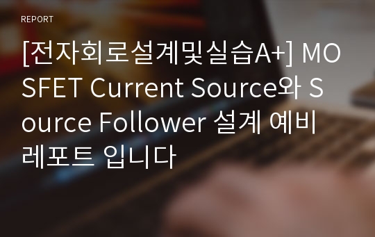 [전자회로설계및실습A+] MOSFET Current Source와 Source Follower 설계 예비 레포트 입니다