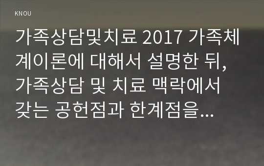 가족상담및치료 2017 가족체계이론에 대해서 설명한 뒤, 가족상담 및 치료 맥락에서 갖는 공헌점과 한계점을 서술하시오 가족상담및치료 2017년 2학기 가족체계이론 공헌점 한계점 방송대 중간과제 레포트