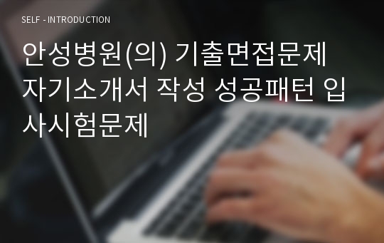 안성병원(의) 기출면접문제 자기소개서 작성 성공패턴 입사시험문제