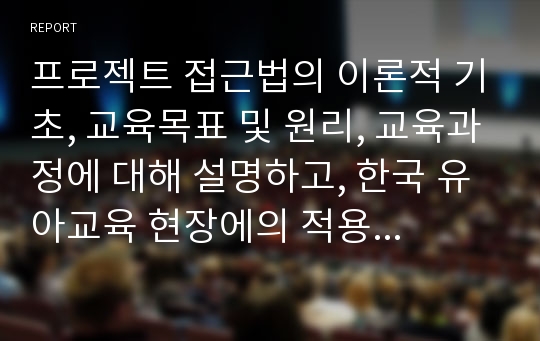 프로젝트 접근법의 이론적 기초, 교육목표 및 원리, 교육과정에 대해 설명하고, 한국 유아교육 현장에의 적용 시 강점과 약점에 관해 논하시오.