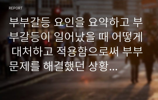 부부갈등 요인을 요약하고 부부갈등이 일어났을 때 어떻게 대처하고 적용함으로써 부부문제를 해결했던 상황을 설명하시오