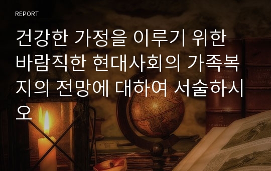 건강한 가정을 이루기 위한 바람직한 현대사회의 가족복지의 전망에 대하여 서술하시오