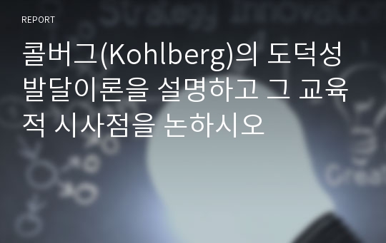 콜버그(Kohlberg)의 도덕성 발달이론을 설명하고 그 교육적 시사점을 논하시오