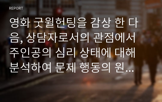 영화 굿윌헌팅을 감상 한 다음, 상담자로서의 관점에서 주인공의 심리 상태에 대해 분석하여 문제 행동의 원인을 찾고 그 해결 방안에 대해 제시하세요.