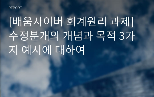 [배움사이버 회계원리 과제] 수정분개의 개념과 목적 3가지 예시에 대하여