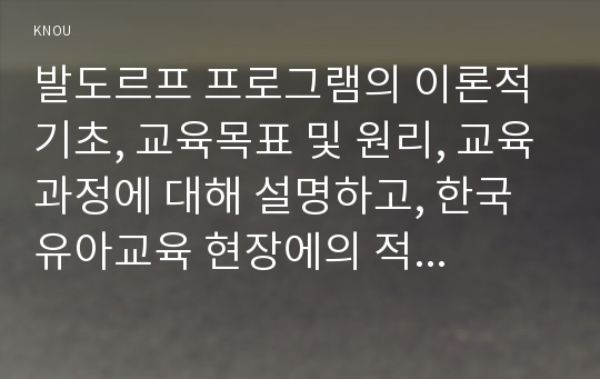 발도르프 프로그램의 이론적 기초, 교육목표 및 원리, 교육과정에 대해 설명하고, 한국 유아교육 현장에의 적용 시 강점과 약점에 관해 논하시오.