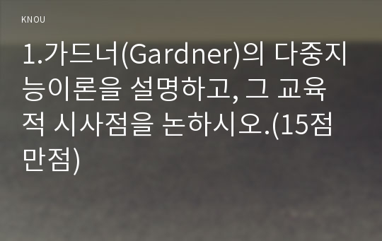 1.가드너(Gardner)의 다중지능이론을 설명하고, 그 교육적 시사점을 논하시오.(15점 만점)