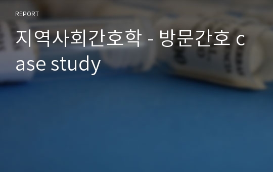 지역사회간호학 - 방문간호 case study