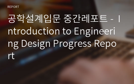 공학설계입문 중간레포트 -  Introduction to Engineering Design Progress Report
