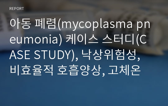 아동 폐렴(mycoplasma pneumonia) 케이스 스터디(CASE STUDY), 낙상위험성, 비효율적 호흡양상, 고체온